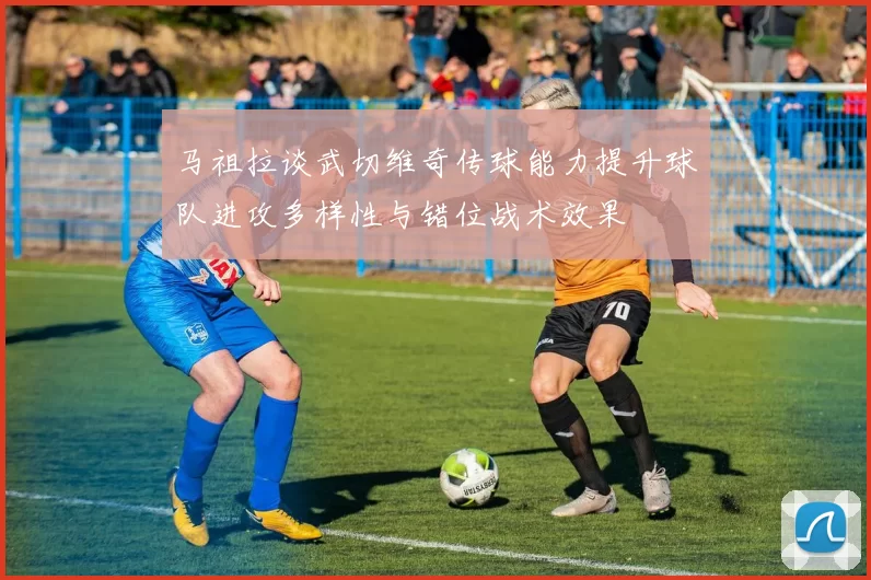 马祖拉谈武切维奇传球能力提升球队进攻多样性与错位战术效果