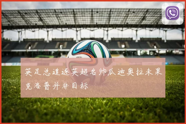 英足总追逐英超名帅瓜迪奥拉未果克洛普并非目标