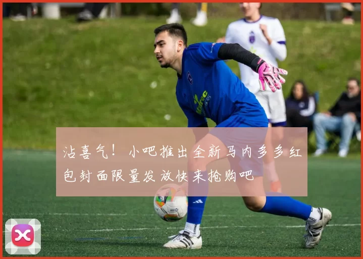 沾喜气！小吧推出全新马内多多红包封面限量发放快来抢购吧