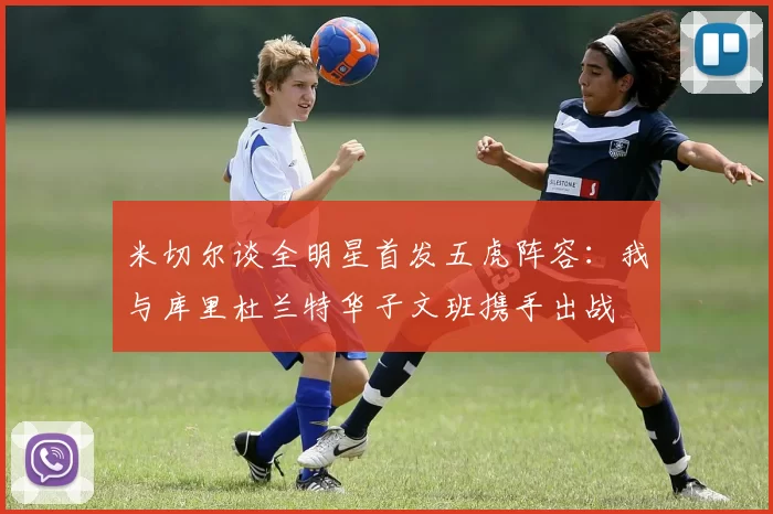 米切尔谈全明星首发五虎阵容：我与库里杜兰特华子文班携手出战