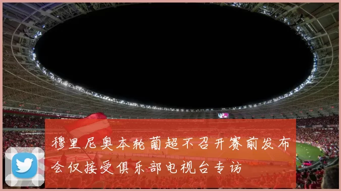 穆里尼奥本轮葡超不召开赛前发布会仅接受俱乐部电视台专访
