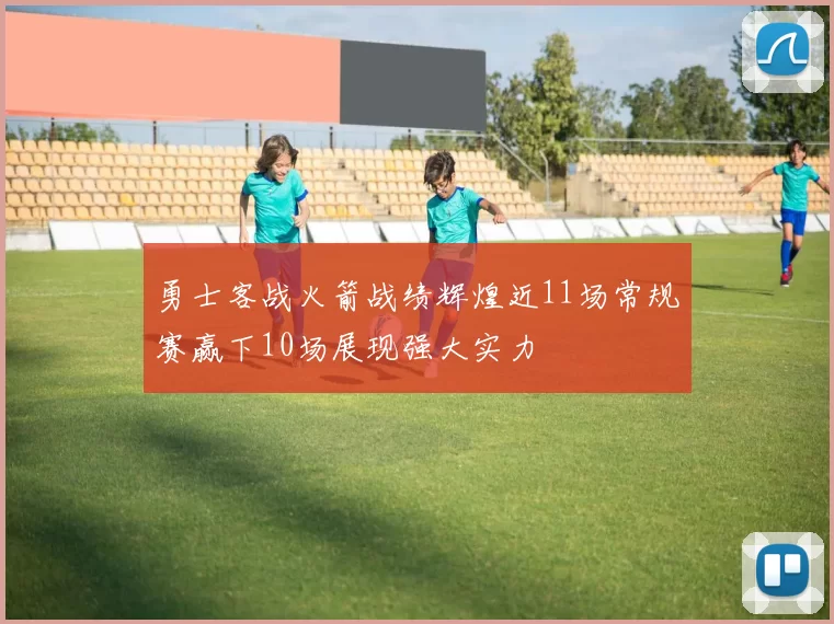 勇士客战火箭战绩辉煌近11场常规赛赢下10场展现强大实力
