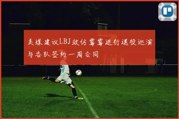 美媒建议LBJ效仿霉霉进行退役巡演与各队签约一周合同