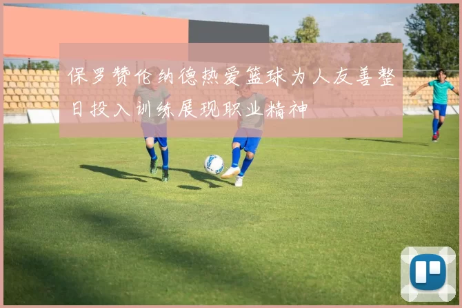 保罗赞伦纳德热爱篮球为人友善整日投入训练展现职业精神
