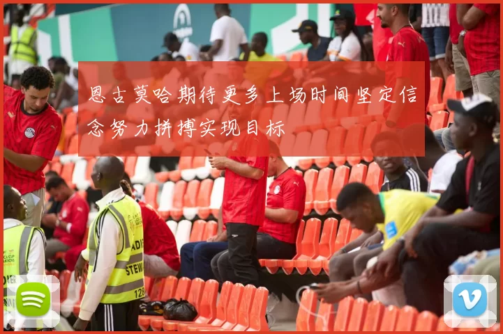 恩古莫哈期待更多上场时间坚定信念努力拼搏实现目标