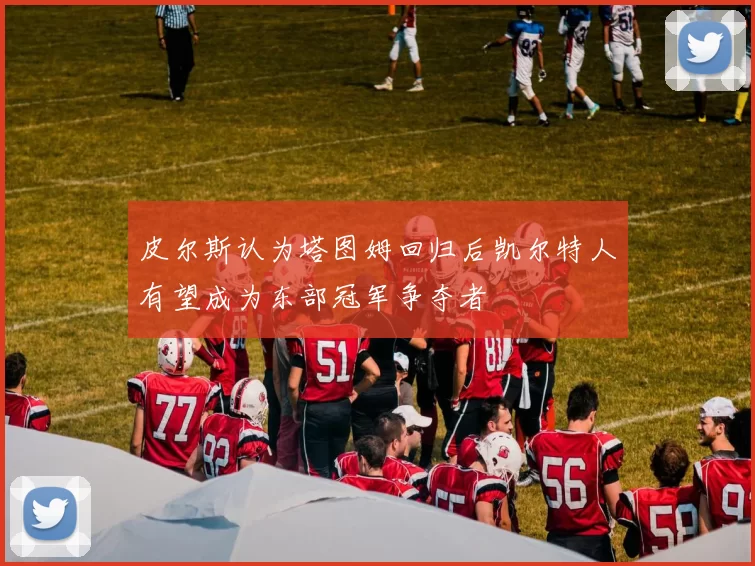 皮尔斯认为塔图姆回归后凯尔特人有望成为东部冠军争夺者