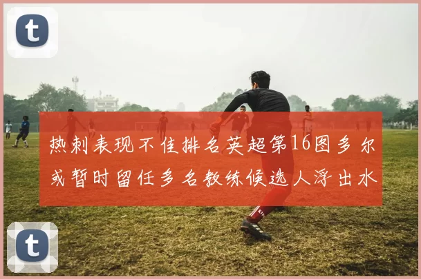 热刺表现不佳排名英超第16图多尔或暂时留任多名教练候选人浮出水面