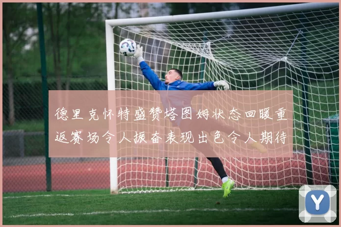德里克怀特盛赞塔图姆状态回暖重返赛场令人振奋表现出色令人期待
