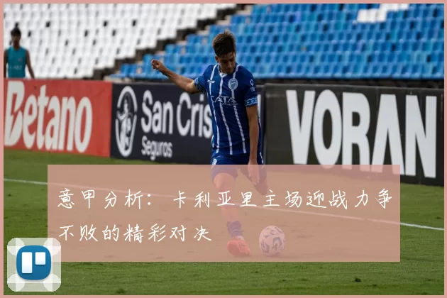 意甲分析：卡利亚里主场迎战力争不败的精彩对决