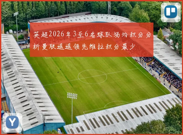 英超2026年3至6名球队场均积分分析曼联遥遥领先维拉积分最少