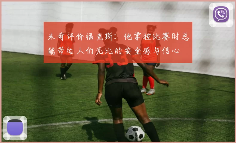 米奇评价福克斯：他掌控比赛时总能带给人们无比的安全感与信心