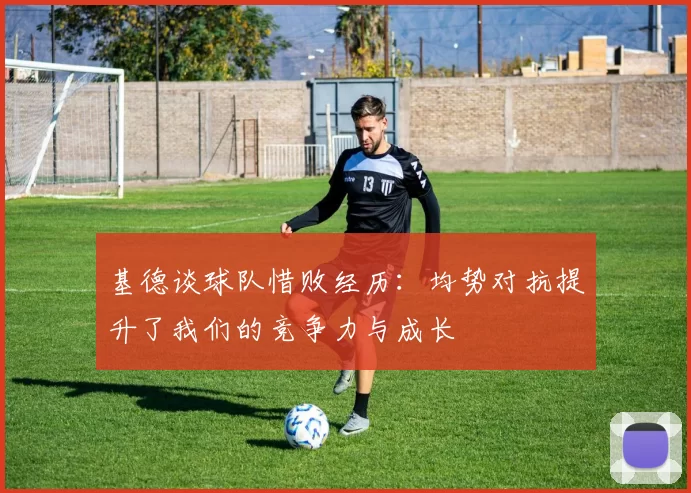 基德谈球队惜败经历：均势对抗提升了我们的竞争力与成长